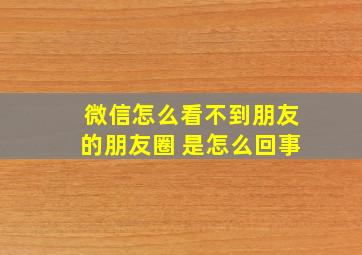 微信怎么看不到朋友的朋友圈 是怎么回事